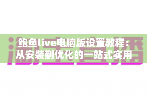 鲍鱼live电脑版设置教程：从安装到优化的一站式实用指南