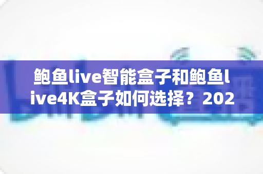 鲍鱼live智能盒子和鲍鱼live4K盒子如何选择?2025最新深度对比评测,帮你一次买对不踩坑 鲍鱼live智能盒子和鲍鱼live4K盒子如何选择?2025最新深度对比评测,帮你一次买对不踩坑