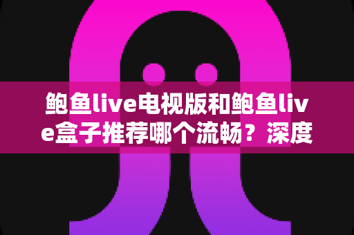 鲍鱼live电视版和鲍鱼live盒子推荐哪个流畅？深度实测对比与最佳选择指南