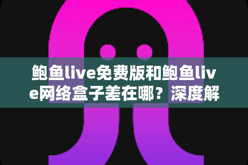 鲍鱼live免费版和鲍鱼live网络盒子差在哪？深度解析两种版本的核心差异、优缺点与选购建议