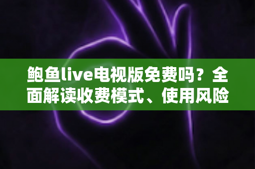 鲍鱼live电视版免费吗?全面解读收费模式、使用风险与安全观看方案 鲍鱼live电视版免费吗?全面解读收费模式、使用风险与安全观看方案