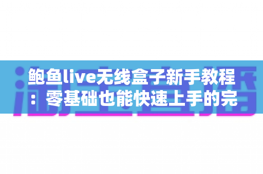 鲍鱼live无线盒子新手教程:零基础也能快速上手的完整入门指南 鲍鱼live无线盒子新手教程:零基础也能快速上手的完整入门指南