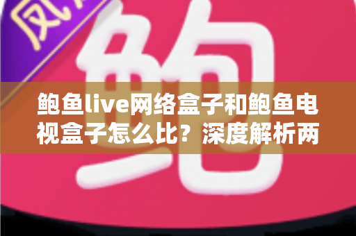 鲍鱼live网络盒子和鲍鱼电视盒子怎么比?深度解析两款电视盒子的差异与选购攻略 鲍鱼live网络盒子和鲍鱼电视盒子怎么比?深度解析两款电视盒子的差异与选购攻略