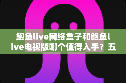 鲍鱼live网络盒子和鲍鱼live电视版哪个值得入手?五大维度深度对比与选购全攻略 鲍鱼live网络盒子和鲍鱼live电视版哪个值得入手?五大维度深度对比与选购全攻略