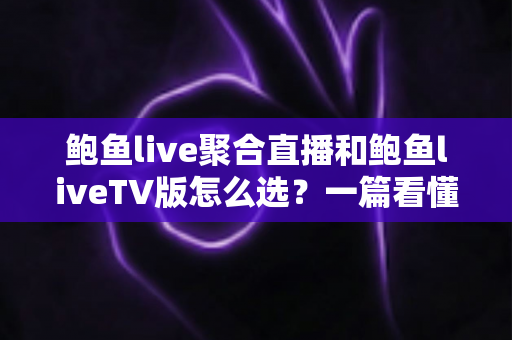 鲍鱼live聚合直播和鲍鱼liveTV版怎么选？一篇看懂两大版本的差异与选购指南