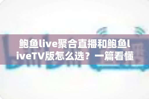 鲍鱼live聚合直播和鲍鱼liveTV版怎么选？一篇看懂两大版本的差异与选购指南