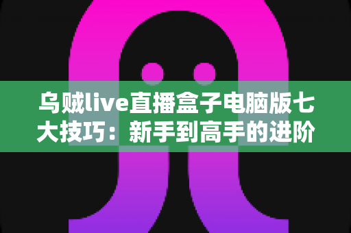 乌贼live直播盒子电脑版七大技巧:新手到高手的进阶指南 乌贼live直播盒子电脑版七大技巧:新手到高手的进阶指南
