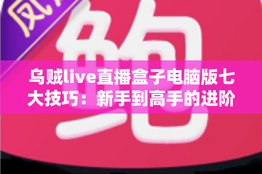 乌贼live直播盒子电脑版七大技巧:新手到高手的进阶指南 乌贼live直播盒子电脑版七大技巧:新手到高手的进阶指南