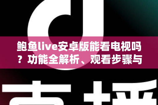 鲍鱼live安卓版能看电视吗?功能全解析、观看步骤与安全使用指南一网打尽 鲍鱼live安卓版能看电视吗?功能全解析、观看步骤与安全使用指南一网打尽
