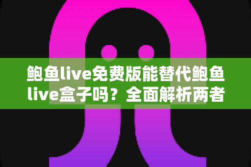 鲍鱼live免费版能替代鲍鱼live盒子吗?全面解析两者差异与选择建议 鲍鱼live免费版能替代鲍鱼live盒子吗?全面解析两者差异与选择建议