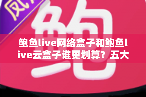 鲍鱼live网络盒子和鲍鱼live云盒子谁更划算?五大维度全面对比与省钱选购指南 鲍鱼live网络盒子和鲍鱼live云盒子谁更划算?五大维度全面对比与省钱选购指南