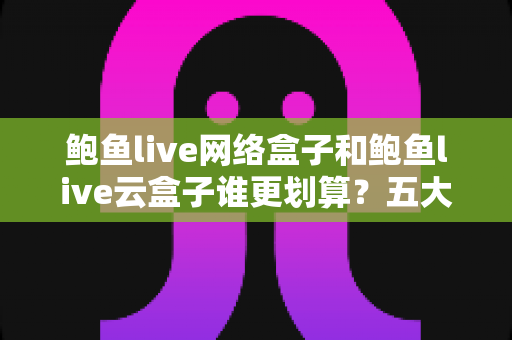 鲍鱼live网络盒子和鲍鱼live云盒子谁更划算?五大维度全面对比与省钱选购指南 鲍鱼live网络盒子和鲍鱼live云盒子谁更划算?五大维度全面对比与省钱选购指南