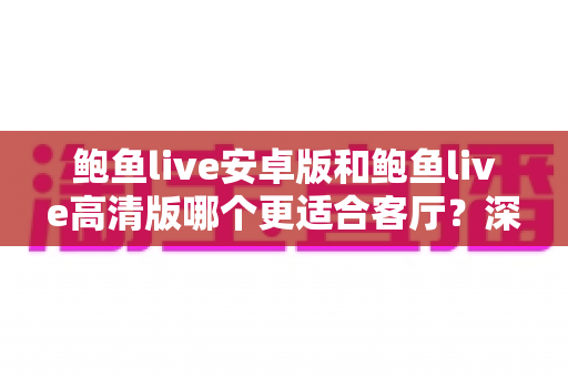 鲍鱼live安卓版和鲍鱼live高清版哪个更适合客厅?深度对比全解析,帮你找到大屏观影的最佳选择 鲍鱼live安卓版和鲍鱼live高清版哪个更适合客厅?深度对比全解析,帮你找到大屏观影的最佳选择