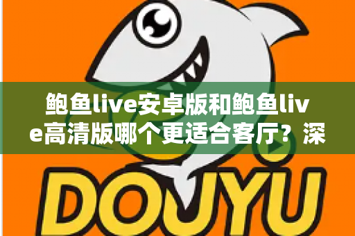 鲍鱼live安卓版和鲍鱼live高清版哪个更适合客厅?深度对比全解析,帮你找到大屏观影的最佳选择 鲍鱼live安卓版和鲍鱼live高清版哪个更适合客厅?深度对比全解析,帮你找到大屏观影的最佳选择