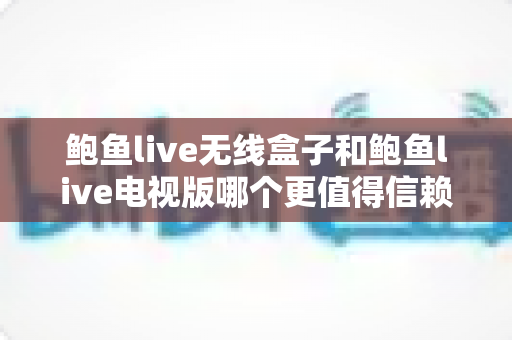 鲍鱼live无线盒子和鲍鱼live电视版哪个更值得信赖？深度对比分析与选购避坑指南
