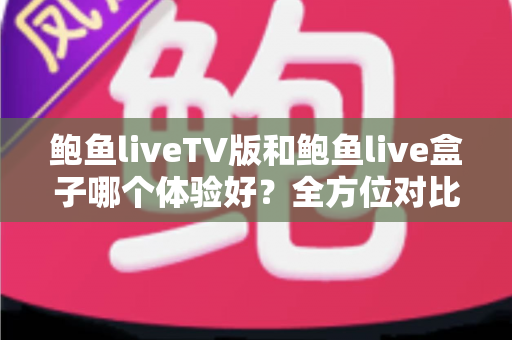 鲍鱼liveTV版和鲍鱼live盒子哪个体验好?全方位对比评测与选购指南 鲍鱼liveTV版和鲍鱼live盒子哪个体验好?全方位对比评测与选购指南