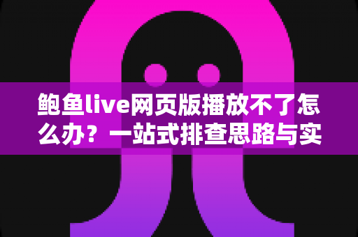 鲍鱼live网页版播放不了怎么办？一站式排查思路与实用解决指南