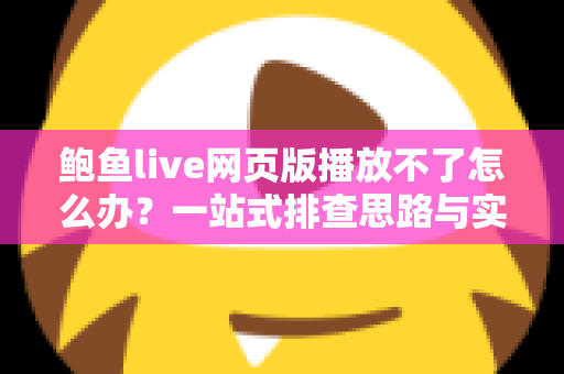 鲍鱼live网页版播放不了怎么办？一站式排查思路与实用解决指南