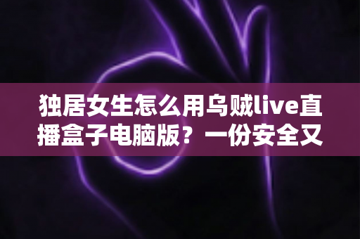 独居女生怎么用乌贼live直播盒子电脑版?一份安全又实用的上手指南 独居女生怎么用乌贼live直播盒子电脑版?一份安全又实用的上手指南