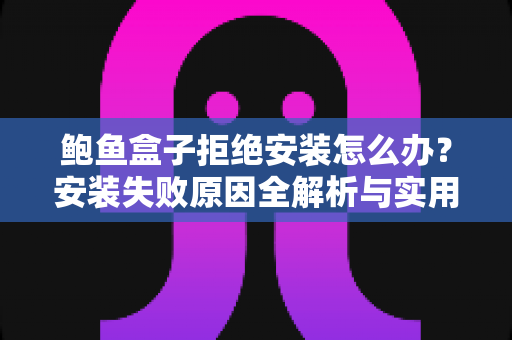 鲍鱼盒子拒绝安装怎么办?安装失败原因全解析与实用解决指南 鲍鱼盒子拒绝安装怎么办?安装失败原因全解析与实用解决指南