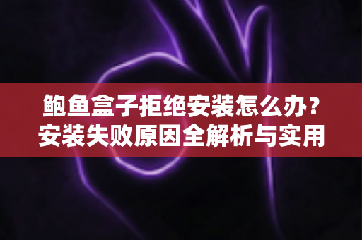 鲍鱼盒子拒绝安装怎么办?安装失败原因全解析与实用解决指南 鲍鱼盒子拒绝安装怎么办?安装失败原因全解析与实用解决指南