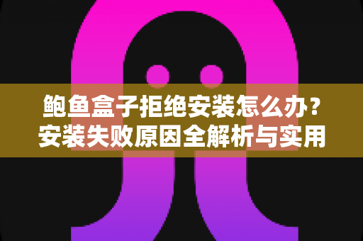鲍鱼盒子拒绝安装怎么办?安装失败原因全解析与实用解决指南 鲍鱼盒子拒绝安装怎么办?安装失败原因全解析与实用解决指南