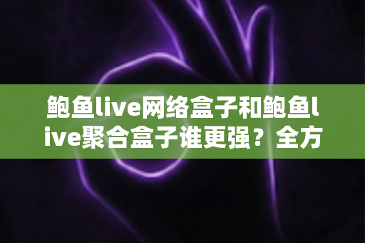 鲍鱼live网络盒子和鲍鱼live聚合盒子谁更强?全方位深度对比评测与选购指南 鲍鱼live网络盒子和鲍鱼live聚合盒子谁更强?全方位深度对比评测与选购指南