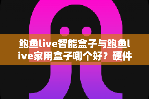 鲍鱼live智能盒子与鲍鱼live家用盒子哪个好?硬件配置、使用场景与性价比全面对比,看完这篇选购指南不再纠结 鲍鱼live智能盒子与鲍鱼live家用盒子哪个好?硬件配置、使用场景与性价比全面对比,看完这篇选购指南不再纠结
