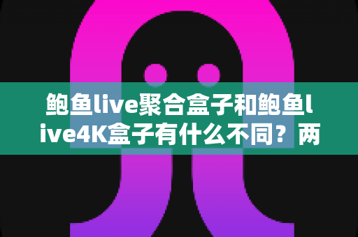鲍鱼live聚合盒子和鲍鱼live4K盒子有什么不同?两款电视盒子全面对比与实用选购指南 鲍鱼live聚合盒子和鲍鱼live4K盒子有什么不同?两款电视盒子全面对比与实用选购指南