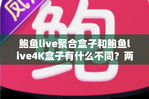 鲍鱼live聚合盒子和鲍鱼live4K盒子有什么不同？两款电视盒子全面对比与实用选购指南