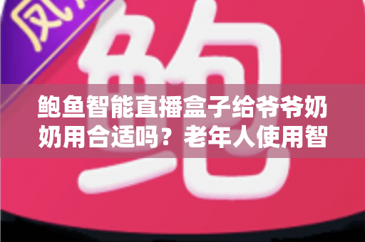 鲍鱼智能直播盒子给爷爷奶奶用合适吗?老年人使用智能直播盒子的利弊分析与贴心选购指南 鲍鱼智能直播盒子给爷爷奶奶用合适吗?老年人使用智能直播盒子的利弊分析与贴心选购指南