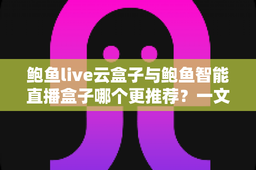 鲍鱼live云盒子与鲍鱼智能直播盒子哪个更推荐？一文读懂两款直播设备的核心差异与选购指南