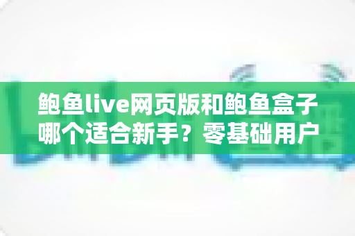 鲍鱼live网页版和鲍鱼盒子哪个适合新手?零基础用户最全对比指南 鲍鱼live网页版和鲍鱼盒子哪个适合新手?零基础用户最全对比指南