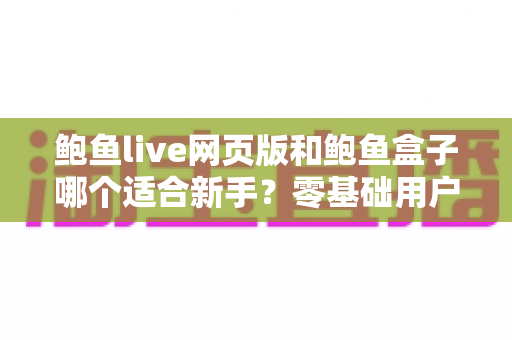 鲍鱼live网页版和鲍鱼盒子哪个适合新手？零基础用户最全对比指南