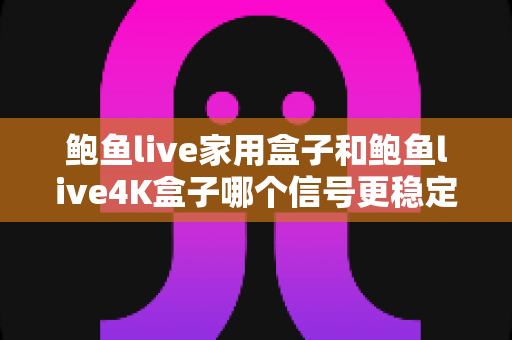鲍鱼live家用盒子和鲍鱼live4K盒子哪个信号更稳定？深度对比分析与选购全指南