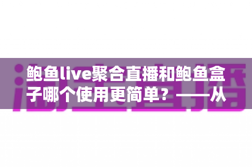 鲍鱼live聚合直播和鲍鱼盒子哪个使用更简单？——从安装到日常操作的全维度对比指南