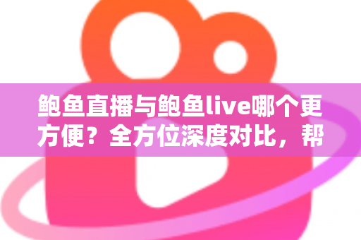 鲍鱼直播与鲍鱼live哪个更方便？全方位深度对比，帮你选出最顺手的直播平台