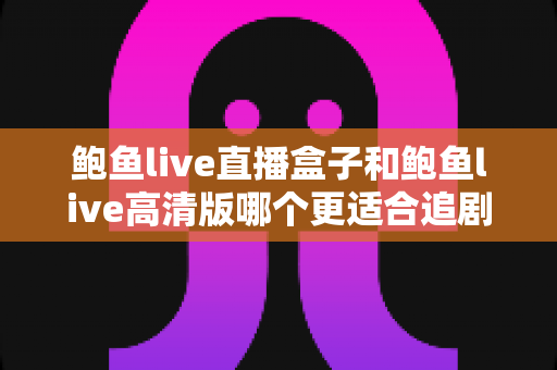 鲍鱼live直播盒子和鲍鱼live高清版哪个更适合追剧?深度对比帮你找到最适合的追剧神器 鲍鱼live直播盒子和鲍鱼live高清版哪个更适合追剧?深度对比帮你找到最适合的追剧神器