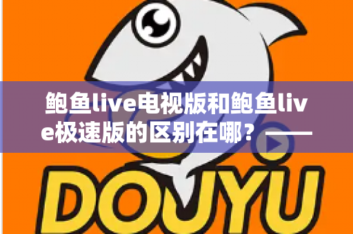 鲍鱼live电视版和鲍鱼live极速版的区别在哪？——两大版本核心差异全解析与选择指南