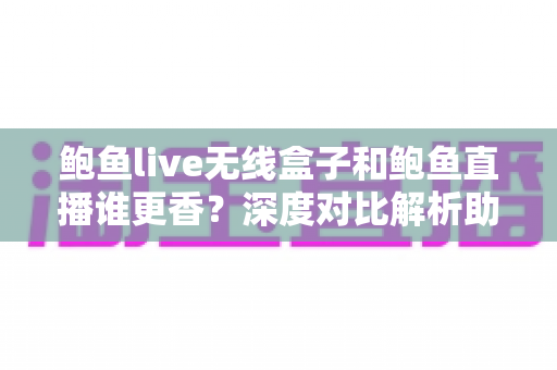 鲍鱼live无线盒子和鲍鱼直播谁更香？深度对比解析助你选出最适合的观影方案
