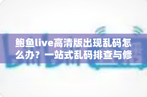 鲍鱼live高清版出现乱码怎么办？一站式乱码排查与修复全攻略，快速恢复清晰流畅的观看体验
