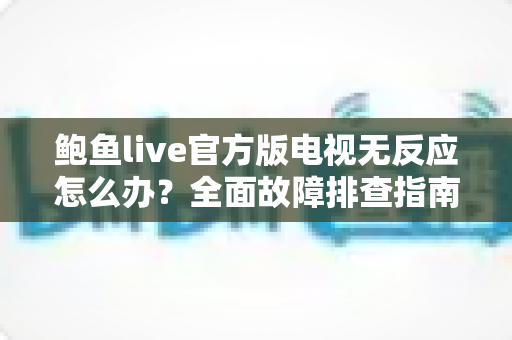 鲍鱼live官方版电视无反应怎么办？全面故障排查指南与实用解决方案