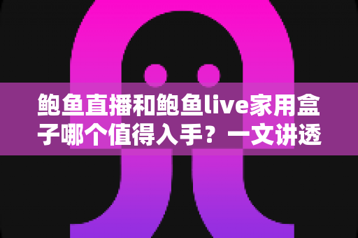 鲍鱼直播和鲍鱼live家用盒子哪个值得入手?一文讲透区别、优缺点与选购避坑指南 鲍鱼直播和鲍鱼live家用盒子哪个值得入手?一文讲透区别、优缺点与选购避坑指南