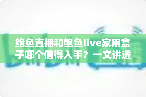 鲍鱼直播和鲍鱼live家用盒子哪个值得入手?一文讲透区别、优缺点与选购避坑指南 鲍鱼直播和鲍鱼live家用盒子哪个值得入手?一文讲透区别、优缺点与选购避坑指南