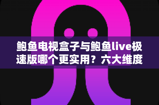 鲍鱼电视盒子与鲍鱼live极速版哪个更实用?六大维度深度对比帮你一次选对 鲍鱼电视盒子与鲍鱼live极速版哪个更实用?六大维度深度对比帮你一次选对