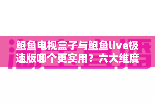 鲍鱼电视盒子与鲍鱼live极速版哪个更实用？六大维度深度对比帮你一次选对