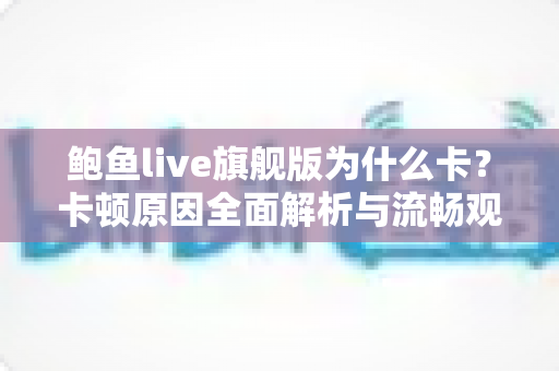 鲍鱼live旗舰版为什么卡？卡顿原因全面解析与流畅观看实用指南