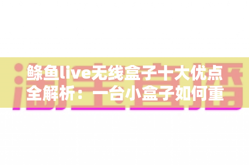 鲦鱼live无线盒子十大优点全解析:一台小盒子如何重新定义你的大屏娱乐体验? 鲦鱼live无线盒子十大优点全解析:一台小盒子如何重新定义你的大屏娱乐体验?