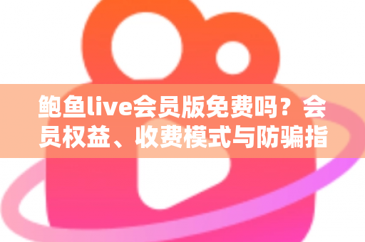 鲍鱼live会员版免费吗？会员权益、收费模式与防骗指南全解析
