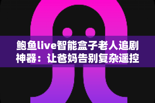 鲍鱼live智能盒子老人追剧神器：让爸妈告别复杂遥控，轻松畅享大屏追剧时光